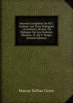 Oeuvres Compltes De M.T. Cicron: Les Trois Dialogues . (Continu); Brutus, Ou Dialogue Sur Les Orateurs Illustres, Tr. De V. Verger (French Edition)