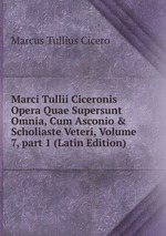 Marci Tullii Ciceronis Opera Quae Supersunt Omnia, Cum Asconio & Scholiaste Veteri, Volume 7, part 1 (Latin Edition)