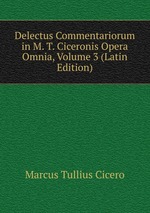 Delectus Commentariorum in M. T. Ciceronis Opera Omnia, Volume 3 (Latin Edition)