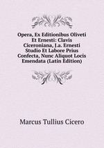 Opera, Ex Editionibus Oliveti Et Ernesti: Clavis Ciceroniana, J.a. Ernesti Studio Et Labore Prius Confecta, Nunc Aliquot Locis Emendata (Latin Edition)