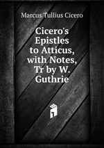Cicero`s Epistles to Atticus, with Notes, Tr by W. Guthrie