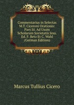 Commentarius in Selectas M.T. Ciceroni Orationis: Pars Iii. Ad Usum Scholarum Societatis Jesu. Ed. F. Retz Et C. Wahl (German Edition)