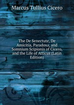 The De Senectute, De Amicitia, Paradoxa, and Somnium Scipionis of Cicero, and the Life of Atticus (Latin Edition)