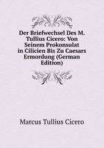 Der Briefwechsel Des M. Tullius Cicero: Von Seinem Prokonsulat in Cilicien Bis Zu Caesars Ermordung (German Edition)