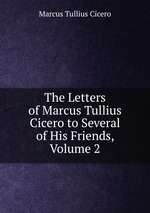 The Letters of Marcus Tullius Cicero to Several of His Friends, Volume 2