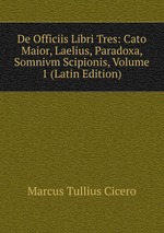 De Officiis Libri Tres: Cato Maior, Laelius, Paradoxa, Somnivm Scipionis, Volume 1 (Latin Edition)