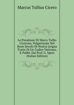 Le Paradosse Di Marco Tullio Cicerone, Volgarizzate Nel Buon Secolo Di Nostra Lingua Tratte Di Un Codice Vaticano, E Pubbl. Dal Prof. G. Spezi (Italian Edition)