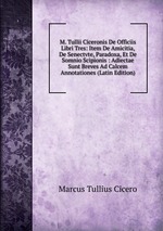 M. Tullii Ciceronis De Officiis Libri Tres: Item De Amicitia, De Senectvte, Paradoxa, Et De Somnio Scipionis : Adiectae Sunt Breves Ad Calcem Annotationes (Latin Edition)