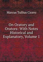 On Oratory and Orators: With Notes Historical and Explanatory, Volume 1