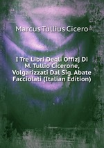 I Tre Libri Degli Offizj Di M. Tullio Cicerone, Volgarizzati Dal Sig. Abate Facciolati (Italian Edition)