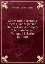 Marci Tullii Ciceronis Opera Quae Supersunt Omnia, Cum Asconio & Scholiaste Veteri, Volume 11 (Latin Edition)