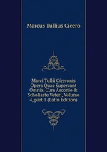 Marci Tullii Ciceronis Opera Quae Supersunt Omnia, Cum Asconio & Scholiaste Veteri, Volume 4, part 1 (Latin Edition)