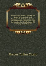 The Treatises of M.T. Cicero On the Nature of the Gods Tr. by T.Francklin: On Divination; On Fate; On the Republic; On the Laws; and On Standing for . Chiefly by the Ed. C.D.Yonge And F.Barham