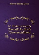 M. Tullius Cicero`s Smmtliche Briefe (German Edition)