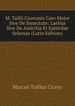 M. Tullii Ciceronis Cato Major Sive De Senectute: Laelius Sive De Amicitia Et Epistolae Selectae (Latin Edition)