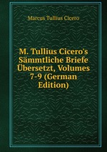 M. Tullius Cicero`s Smmtliche Briefe bersetzt, Volumes 7-9 (German Edition)