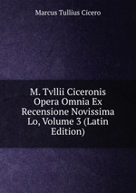 M. Tvllii Ciceronis Opera Omnia Ex Recensione Novissima Lo, Volume 3 (Latin Edition)