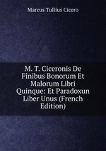 M. T. Ciceronis De Finibus Bonorum Et Malorum Libri Quinque: Et Paradoxun Liber Unus (French Edition)
