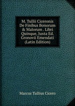 M. Tullii Ciceronis De Finibus Bonorum & Malorum . Libri Quinque, Juxta Ed. Gronovii Emendati (Latin Edition)