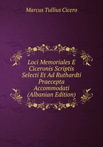 Loci Memoriales E Ciceronis Scriptis Selecti Et Ad Ruthardti Praecepta Accommodati (Albanian Edition)