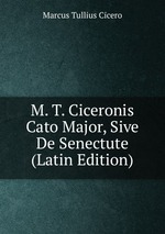 M. T. Ciceronis Cato Major, Sive De Senectute (Latin Edition)