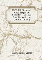 M. Tullii Ciceronis Cato Major De Senectute, Laelius Sive De Amicitia (Dutch Edition)