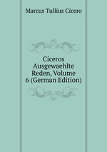 Ciceros Ausgewaehlte Reden, Volume 6 (German Edition)