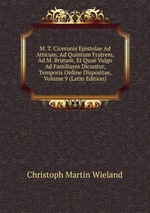 M. T. Ciceronis Epistolae Ad Atticum, Ad Quintum Fratrem, Ad M. Brutum, Et Quae Vulgo Ad Familiares Dicuntur, Temporis Ordine Dispositae, Volume 9 (Latin Edition)