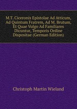 M.T. Ciceronis Epistolae Ad Atticum, Ad Quintum Fratrem, Ad M. Brutum, Et Quae Vulgo Ad Familiares Dicuntur, Temporis Ordine Dispositae (German Edition)