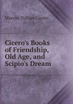 Cicero`s Books of Friendship, Old Age, and Scipio`s Dream