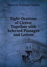 Eight Orations of Cicero: Together with Selected Passages and Letters