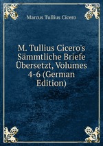 M. Tullius Cicero`s Smmtliche Briefe bersetzt, Volumes 4-6 (German Edition)
