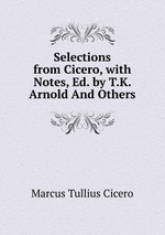 Selections from Cicero, with Notes, Ed. by T.K. Arnold And Others