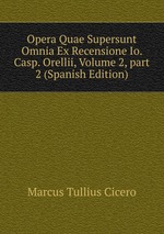 Opera Quae Supersunt Omnia Ex Recensione Io. Casp. Orellii, Volume 2, part 2 (Spanish Edition)