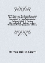 M. T. Ciceronis Orationes Quaedam Selectae: Cum Interpretatione & Notis Quas in Usum Serenissimi Delphini Edidit P. Carolus Merouille, S. J. ; Quibus . in Tres Orationes Notae Qua (Latin Edition)