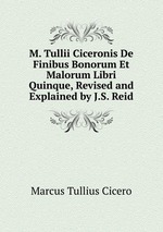 M. Tullii Ciceronis De Finibus Bonorum Et Malorum Libri Quinque, Revised and Explained by J.S. Reid