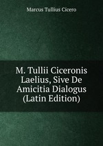 M. Tullii Ciceronis Laelius, Sive De Amicitia Dialogus (Latin Edition)
