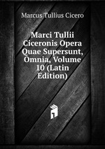 Marci Tullii Ciceronis Opera Quae Supersunt, Omnia, Volume 10 (Latin Edition)