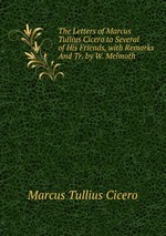The Letters of Marcus Tullius Cicero to Several of His Friends, with Remarks And Tr. by W. Melmoth