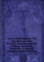 Storia Della Scultura Dal Suo Risorgimento in Italia: Fino Al Secolo Di Canova Del Conte Leopoldo Cicognara, Volume 6 (Italian Edition)