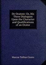 De Oratore: Or, His Three Dialogues Upon the Character and Qualifications of an Orator