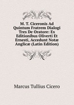 M. T. Ciceronis Ad Quintum Fratrem Dialogi Tres De Oratore: Ex Editionibus Oliverti Et Ernesti, Accedunt Not Anglic (Latin Edition)
