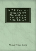 M. Tulli Ciceronis Tusculanarum Disputationum Libri Quinque (Latin Edition)