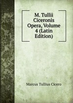 M. Tullii Ciceronis Opera, Volume 4 (Latin Edition)
