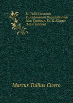 M. Tullii Ciceronis Tusculanarum Disputationum Libri Quinque, Ed. R. Khner (Latin Edition)