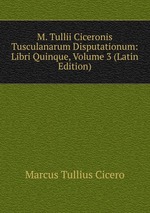 M. Tullii Ciceronis Tusculanarum Disputationum: Libri Quinque, Volume 3 (Latin Edition)