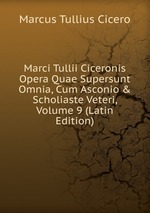 Marci Tullii Ciceronis Opera Quae Supersunt Omnia, Cum Asconio & Scholiaste Veteri, Volume 9 (Latin Edition)