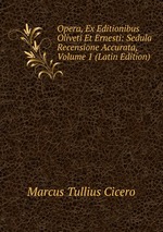 Opera, Ex Editionibus Oliveti Et Ernesti: Sedula Recensione Accurata, Volume 1 (Latin Edition)