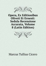 Opera, Ex Editionibus Oliveti Et Ernesti: Sedula Recensione Accurata, Volume 8 (Latin Edition)