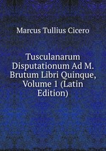 Tusculanarum Disputationum Ad M. Brutum Libri Quinque, Volume 1 (Latin Edition)